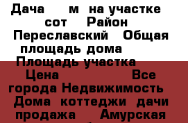 Дача 120 м² на участке 6 сот. › Район ­ Переславский › Общая площадь дома ­ 120 › Площадь участка ­ 6 › Цена ­ 1 400 000 - Все города Недвижимость » Дома, коттеджи, дачи продажа   . Амурская обл.